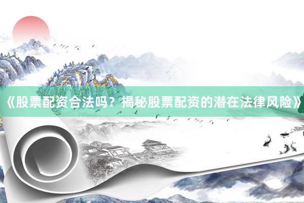 《股票配资合法吗？揭秘股票配资的潜在法律风险》