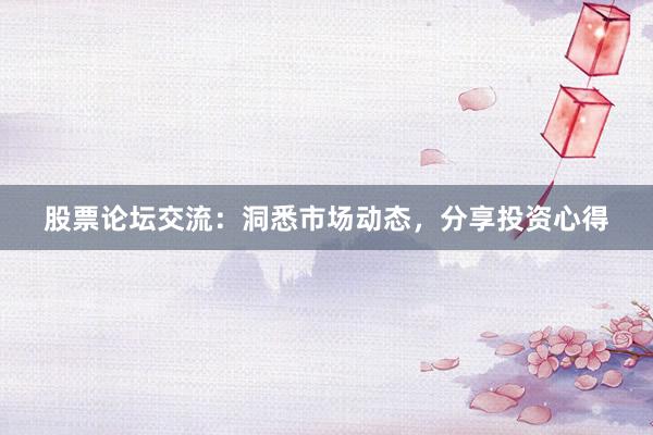 股票论坛交流：洞悉市场动态，分享投资心得