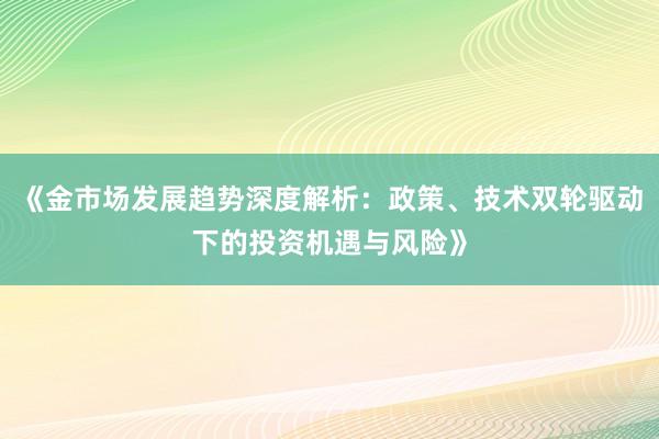 《金市场发展趋势深度解析：政策、技术双轮驱动下的投资机遇与风险》