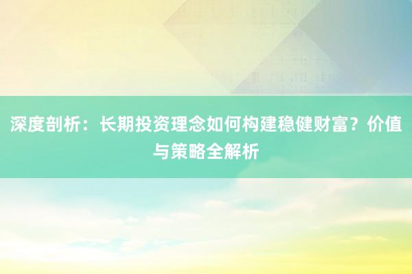 深度剖析：长期投资理念如何构建稳健财富？价值与策略全解析