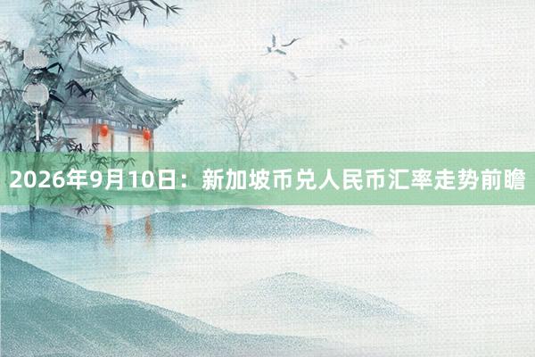 2026年9月10日：新加坡币兑人民币汇率走势前瞻