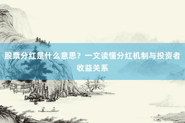 股票分红是什么意思？一文读懂分红机制与投资者收益关系