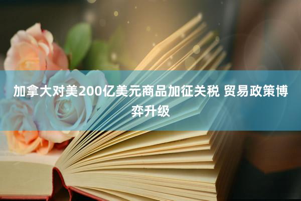 加拿大对美200亿美元商品加征关税 贸易政策博弈升级