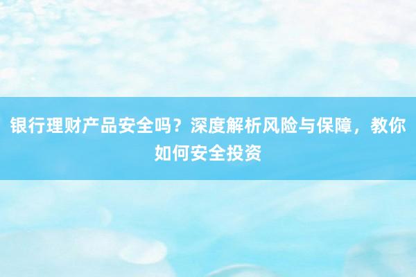 银行理财产品安全吗？深度解析风险与保障，教你如何安全投资