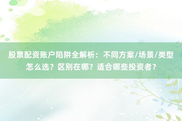 股票配资账户陷阱全解析：不同方案/场景/类型怎么选？区别在哪？适合哪些投资者？