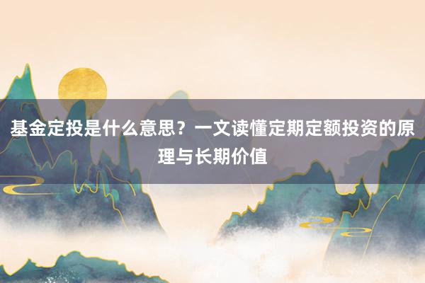 基金定投是什么意思？一文读懂定期定额投资的原理与长期价值