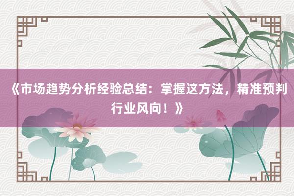 《市场趋势分析经验总结：掌握这方法，精准预判行业风向！》
