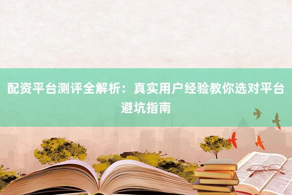 配资平台测评全解析：真实用户经验教你选对平台避坑指南