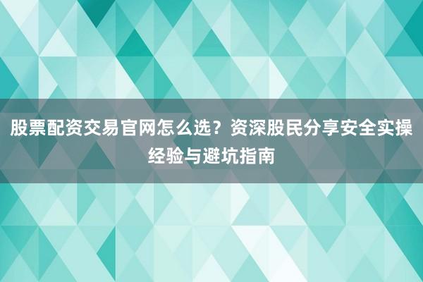 股票配资交易官网怎么选？资深股民分享安全实操经验与避坑指南