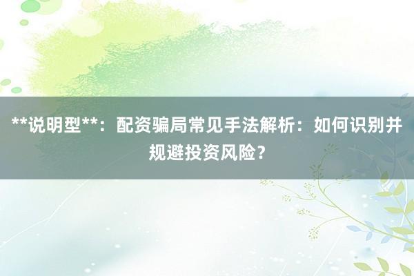 **说明型**：配资骗局常见手法解析：如何识别并规避投资风险？