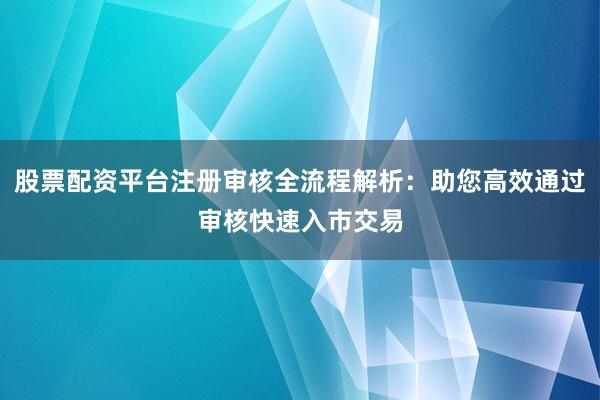 股票配资平台注册审核全流程解析：助您高效通过审核快速入市交易