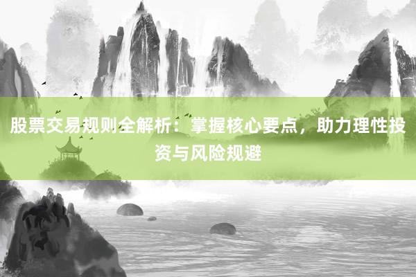 股票交易规则全解析：掌握核心要点，助力理性投资与风险规避