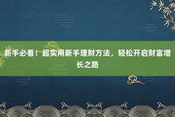 新手必看！超实用新手理财方法，轻松开启财富增长之路