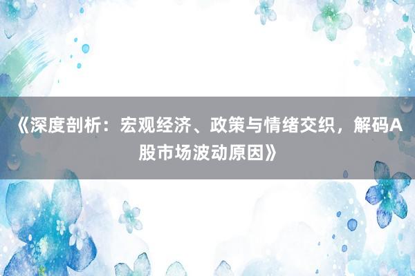 《深度剖析：宏观经济、政策与情绪交织，解码A股市场波动原因》