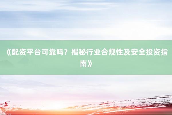 《配资平台可靠吗？揭秘行业合规性及安全投资指南》