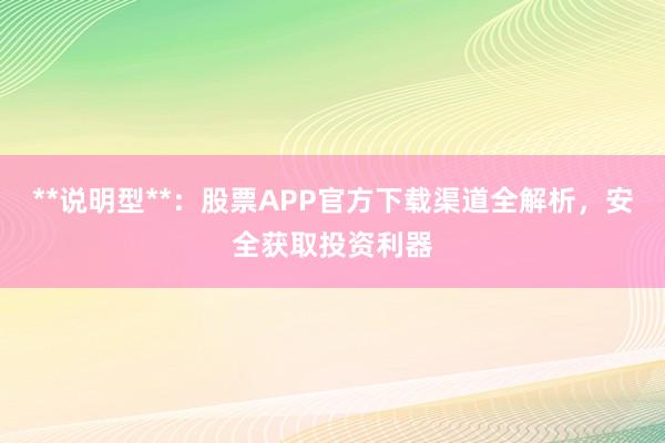 **说明型**：股票APP官方下载渠道全解析，安全获取投资利器