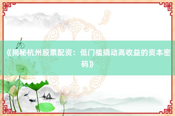 《揭秘杭州股票配资：低门槛撬动高收益的资本密码》