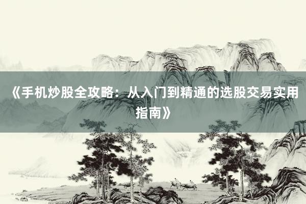《手机炒股全攻略：从入门到精通的选股交易实用指南》