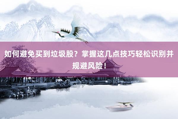 如何避免买到垃圾股？掌握这几点技巧轻松识别并规避风险！