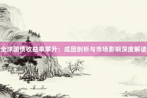 全球国债收益率攀升：成因剖析与市场影响深度解读