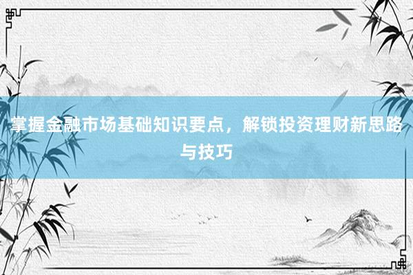 掌握金融市场基础知识要点，解锁投资理财新思路与技巧
