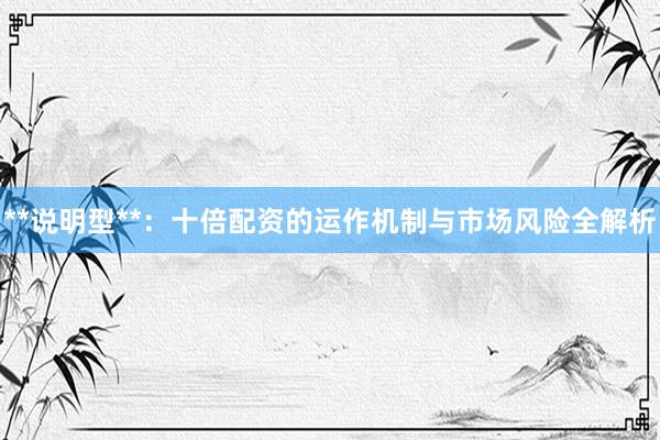 **说明型**：十倍配资的运作机制与市场风险全解析