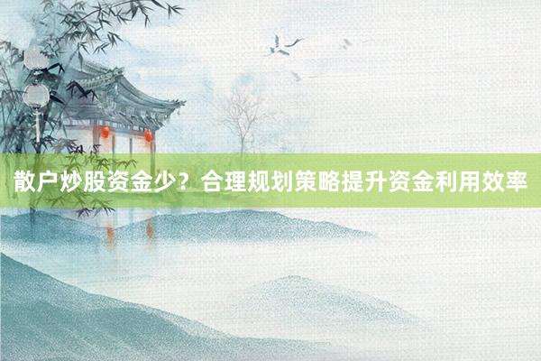 散户炒股资金少？合理规划策略提升资金利用效率