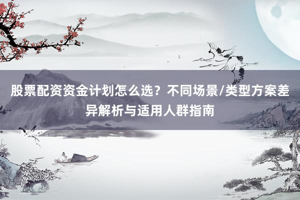 股票配资资金计划怎么选？不同场景/类型方案差异解析与适用人群指南