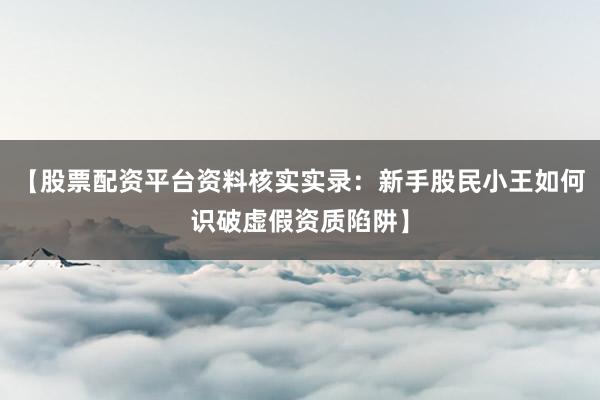 【股票配资平台资料核实实录：新手股民小王如何识破虚假资质陷阱】