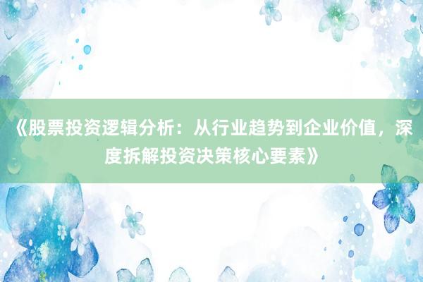 《股票投资逻辑分析：从行业趋势到企业价值，深度拆解投资决策核心要素》