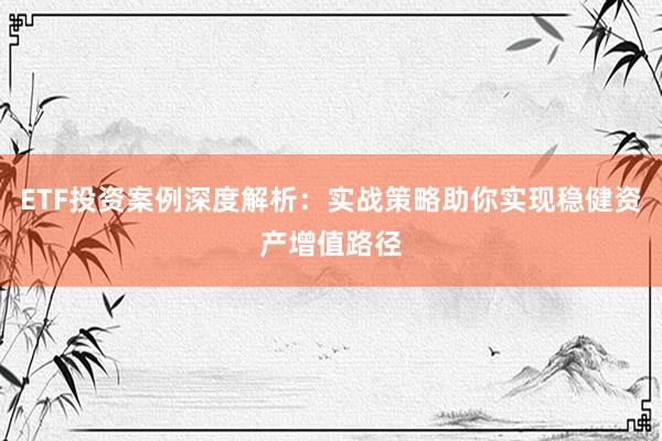 ETF投资案例深度解析：实战策略助你实现稳健资产增值路径