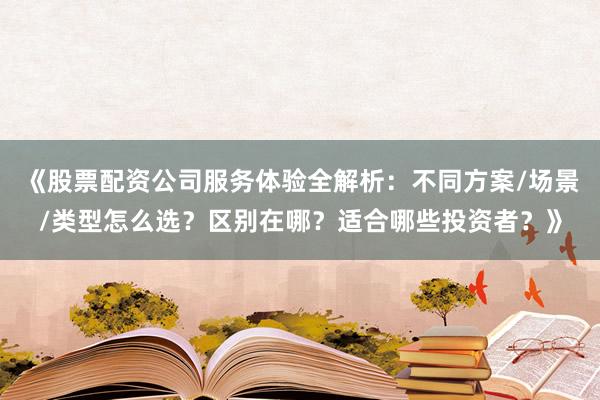 《股票配资公司服务体验全解析:不同方案/场景/类型怎么选?区别在哪?适合哪些投资者?》