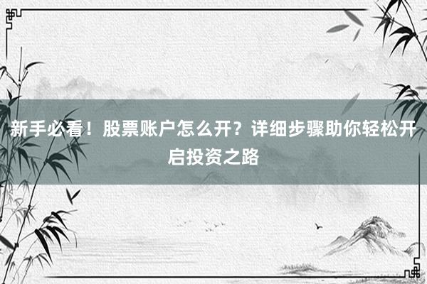 新手必看！股票账户怎么开？详细步骤助你轻松开启投资之路