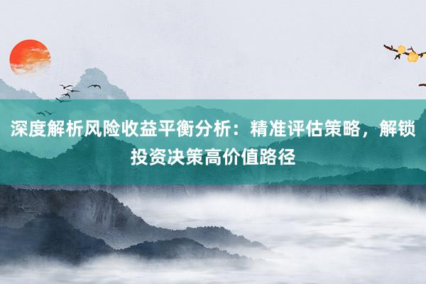 深度解析风险收益平衡分析：精准评估策略，解锁投资决策高价值路径