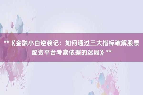 **《金融小白逆袭记：如何通过三大指标破解股票配资平台考察依据的迷局》**