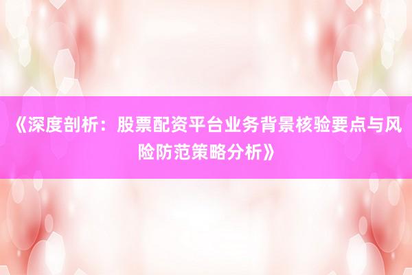 《深度剖析：股票配资平台业务背景核验要点与风险防范策略分析》