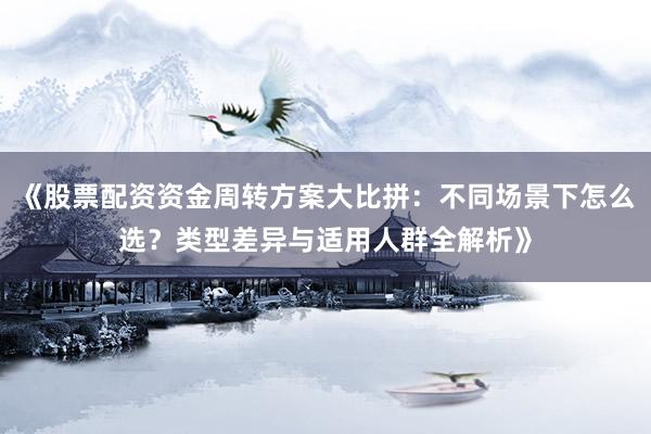 《股票配资资金周转方案大比拼：不同场景下怎么选？类型差异与适用人群全解析》