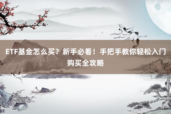 ETF基金怎么买？新手必看！手把手教你轻松入门购买全攻略
