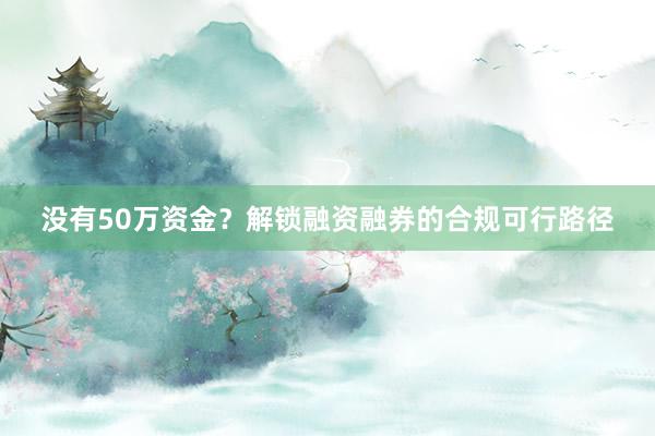 没有50万资金?解锁融资融券的合规可行路径