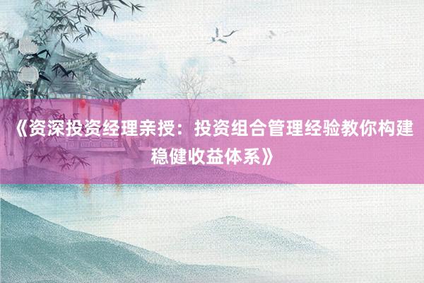 《资深投资经理亲授：投资组合管理经验教你构建稳健收益体系》