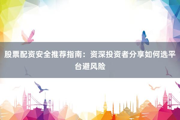 股票配资安全推荐指南:资深投资者分享如何选平台避风险