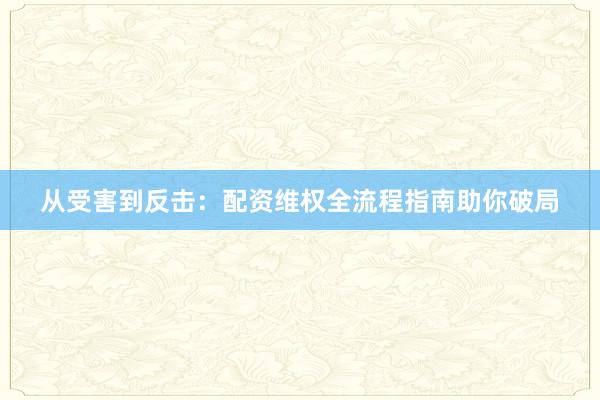 从受害到反击：配资维权全流程指南助你破局