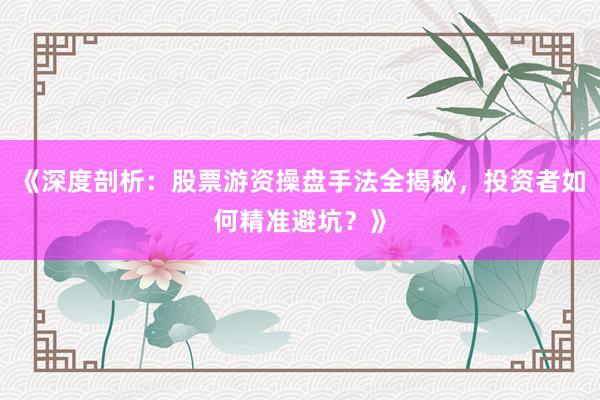 《深度剖析：股票游资操盘手法全揭秘，投资者如何精准避坑？》