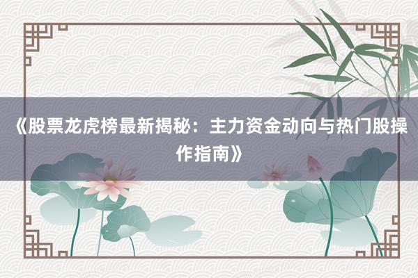 《股票龙虎榜最新揭秘：主力资金动向与热门股操作指南》