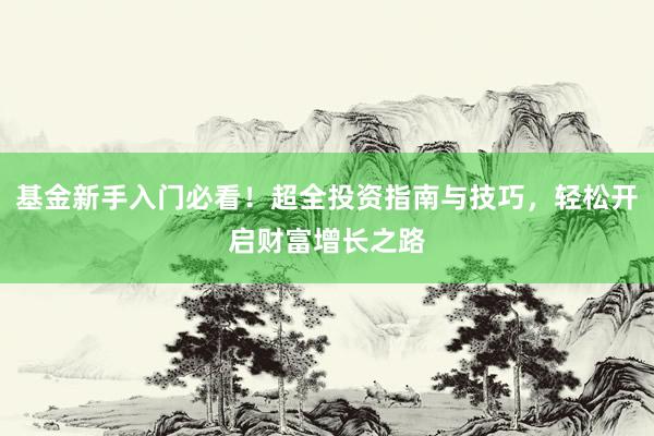 基金新手入门必看！超全投资指南与技巧，轻松开启财富增长之路
