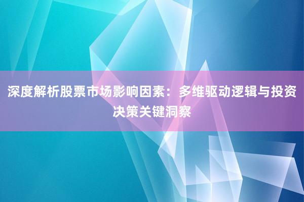深度解析股票市场影响因素：多维驱动逻辑与投资决策关键洞察
