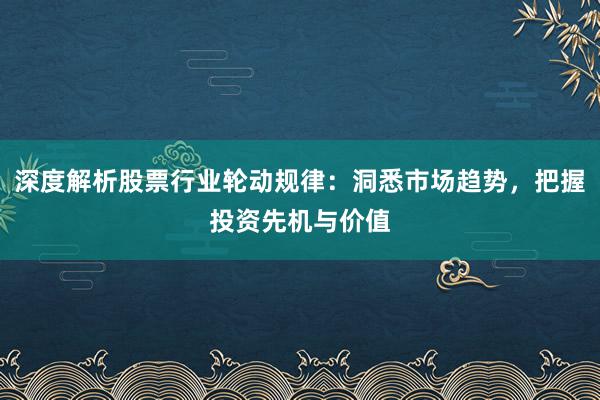 深度解析股票行业轮动规律：洞悉市场趋势，把握投资先机与价值