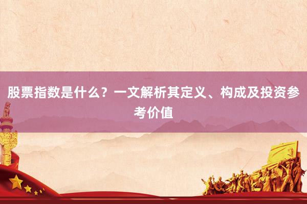 股票指数是什么？一文解析其定义、构成及投资参考价值