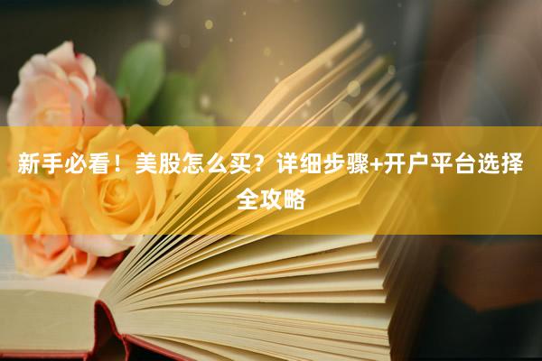 新手必看！美股怎么买？详细步骤+开户平台选择全攻略