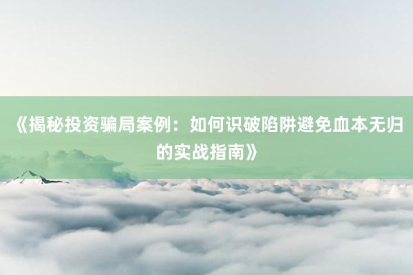《揭秘投资骗局案例：如何识破陷阱避免血本无归的实战指南》